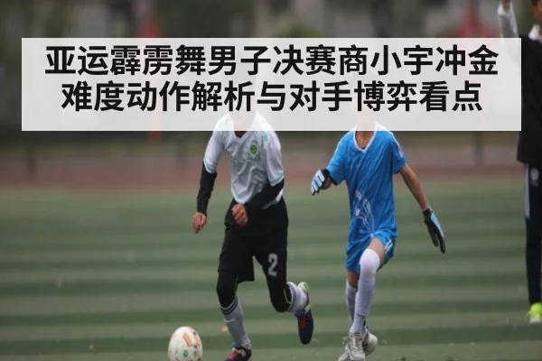 亚运霹雳舞男子决赛商小宇冲金难度动作解析与对手博弈看点